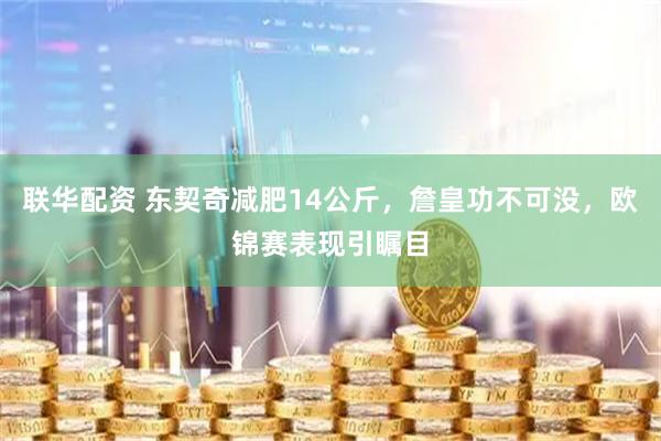 联华配资 东契奇减肥14公斤，詹皇功不可没，欧锦赛表现引瞩目