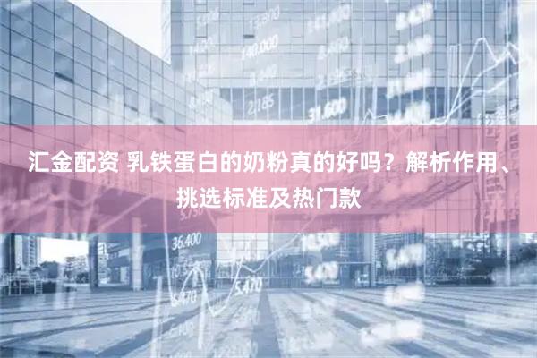 汇金配资 乳铁蛋白的奶粉真的好吗？解析作用、挑选标准及热门款