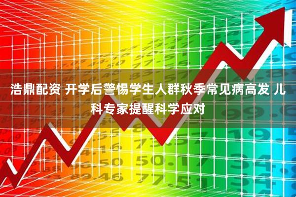 浩鼎配资 开学后警惕学生人群秋季常见病高发 儿科专家提醒科学应对