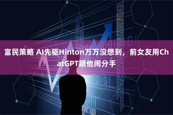 富民策略 AI先驱Hinton万万没想到，前女友用ChatGPT跟他闹分手