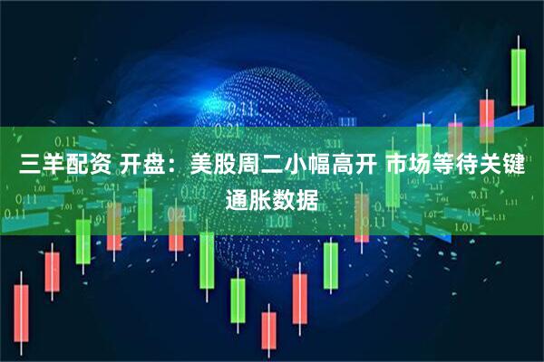 三羊配资 开盘：美股周二小幅高开 市场等待关键通胀数据