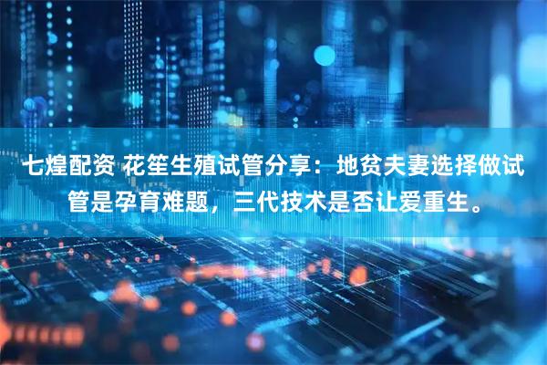 七煌配资 花笙生殖试管分享：地贫夫妻选择做试管是孕育难题，三代技术是否让爱重生。