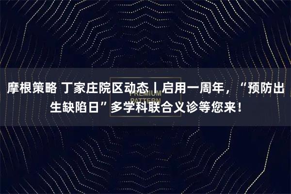 摩根策略 丁家庄院区动态丨启用一周年，“预防出生缺陷日”多学科联合义诊等您来！
