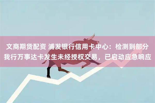 文商期货配资 浦发银行信用卡中心：检测到部分我行万事达卡发生未经授权交易，已启动应急响应