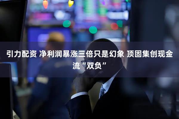 引力配资 净利润暴涨三倍只是幻象 顶固集创现金流“双负”