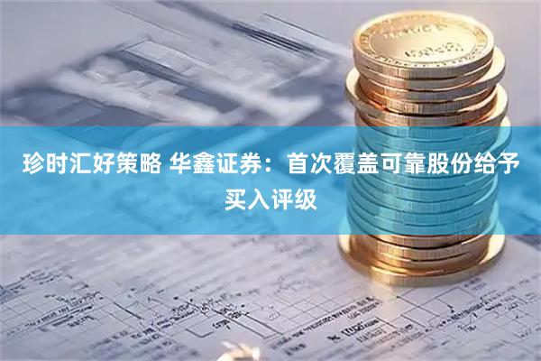 珍时汇好策略 华鑫证券：首次覆盖可靠股份给予买入评级