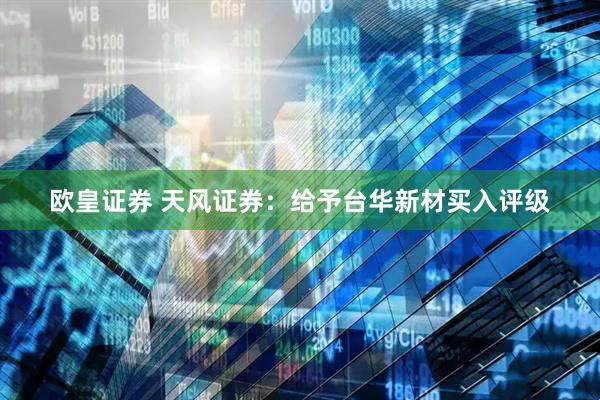 欧皇证券 天风证券：给予台华新材买入评级