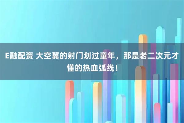 E融配资 大空翼的射门划过童年，那是老二次元才懂的热血弧线！