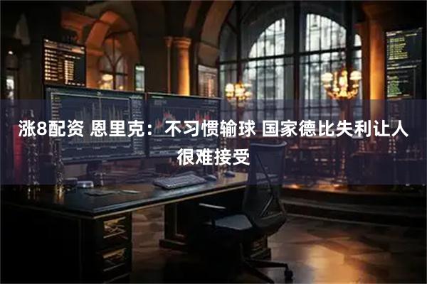 涨8配资 恩里克：不习惯输球 国家德比失利让人很难接受