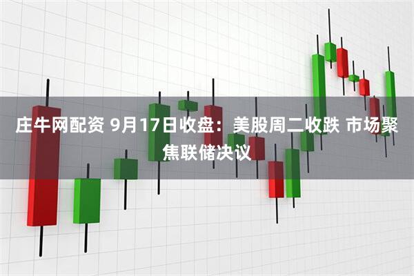 庄牛网配资 9月17日收盘：美股周二收跌 市场聚焦联储决议