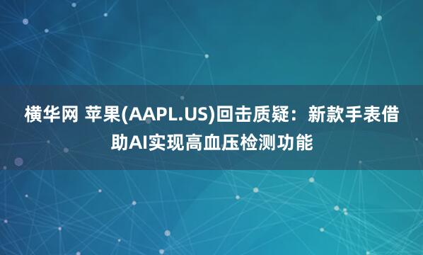 横华网 苹果(AAPL.US)回击质疑：新款手表借助AI实现高血压检测功能