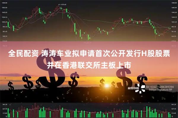 全民配资 涛涛车业拟申请首次公开发行H股股票并在香港联交所主板上市