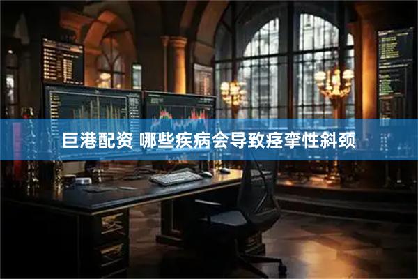 巨港配资 哪些疾病会导致痉挛性斜颈