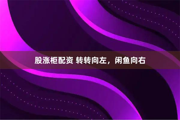 股涨柜配资 转转向左，闲鱼向右