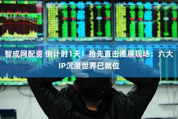 智成网配资 倒计时1天！抢先直击漫展现场：六大IP沉浸世界已就位