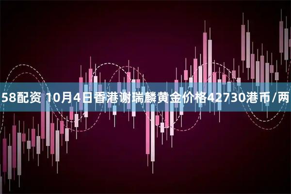 58配资 10月4日香港谢瑞麟黄金价格42730港币/两