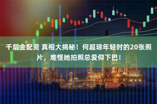 千层金配资 真相大揭秘！何超琼年轻时的20张照片，难怪她拍照总爱仰下巴！