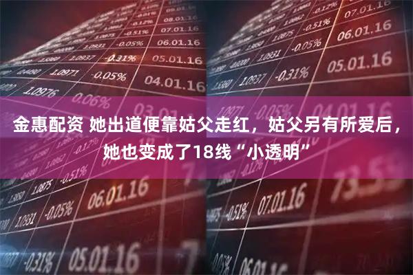 金惠配资 她出道便靠姑父走红，姑父另有所爱后，她也变成了18线“小透明”
