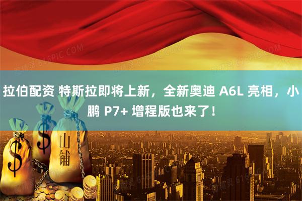 拉伯配资 特斯拉即将上新，全新奥迪 A6L 亮相，小鹏 P7+ 增程版也来了！