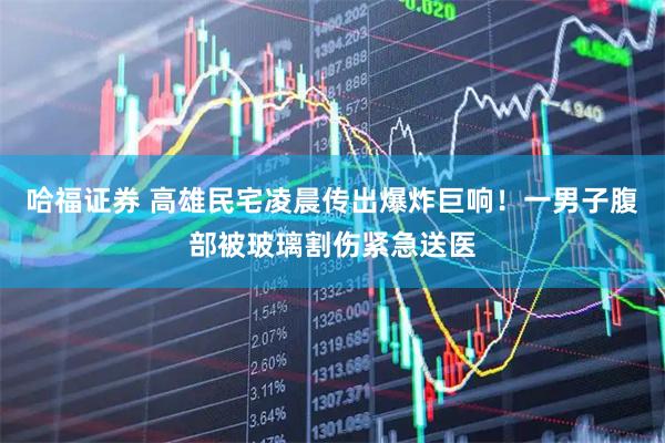 哈福证券 高雄民宅凌晨传出爆炸巨响！一男子腹部被玻璃割伤紧急送医