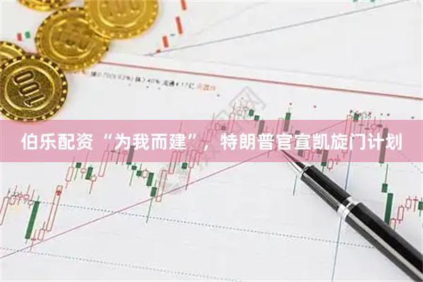 伯乐配资 “为我而建”，特朗普官宣凯旋门计划