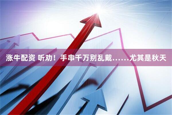 涨牛配资 听劝！手串千万别乱戴……尤其是秋天
