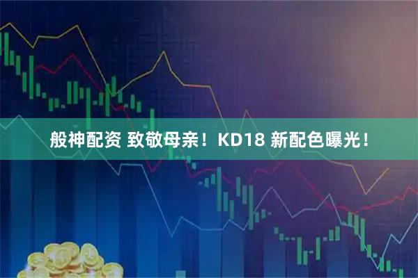 般神配资 致敬母亲！KD18 新配色曝光！