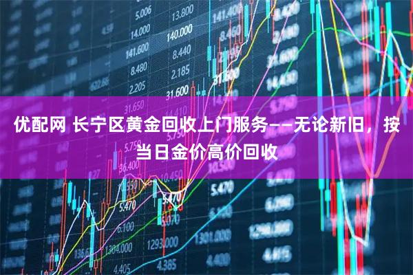 优配网 长宁区黄金回收上门服务——无论新旧，按当日金价高价回收