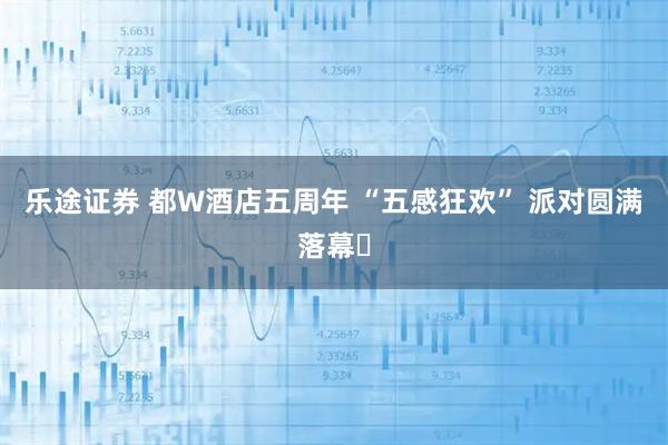 乐途证券 都W酒店五周年 “五感狂欢” 派对圆满落幕