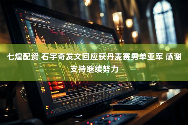 七煌配资 石宇奇发文回应获丹麦赛男单亚军 感谢支持继续努力