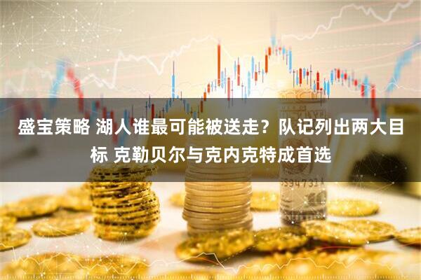 盛宝策略 湖人谁最可能被送走？队记列出两大目标 克勒贝尔与克内克特成首选