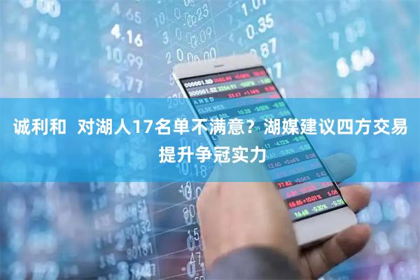 诚利和  对湖人17名单不满意？湖媒建议四方交易 提升争冠实力