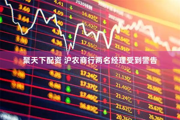 聚天下配资 沪农商行两名经理受到警告