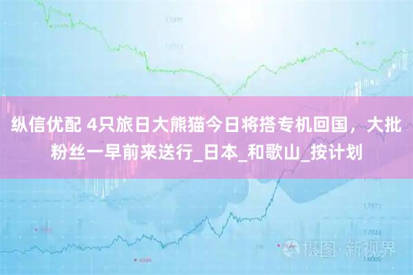 纵信优配 4只旅日大熊猫今日将搭专机回国，大批粉丝一早前来送行_日本_和歌山_按计划