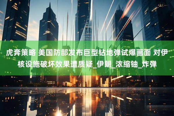 虎奔策略 美国防部发布巨型钻地弹试爆画面 对伊核设施破坏效果遭质疑_伊朗_浓缩铀_炸弹