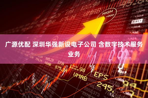 广源优配 深圳华强新设电子公司 含数字技术服务业务