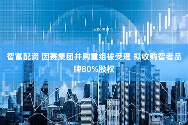智富配资 因赛集团并购重组被受理 拟收购智者品牌80%股权