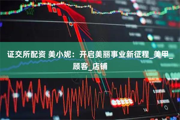 证交所配资 美小妮：开启美丽事业新征程_美甲_顾客_店铺