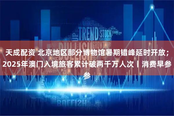天成配资 北京地区部分博物馆暑期错峰延时开放；2025年澳门入境旅客累计破两千万人次丨消费早参