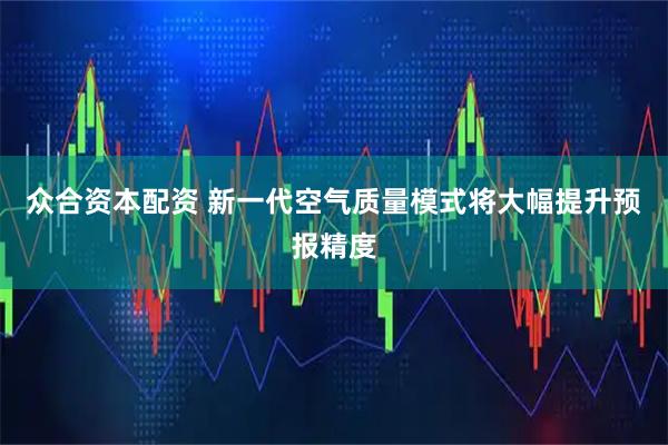 众合资本配资 新一代空气质量模式将大幅提升预报精度