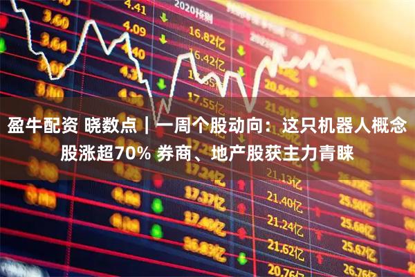 盈牛配资 晓数点｜一周个股动向：这只机器人概念股涨超70% 券商、地产股获主力青睐