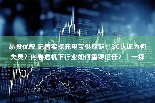 易投优配 记者实探充电宝供应链：3C认证为何失灵？内卷危机下行业如何重铸信任？｜一探