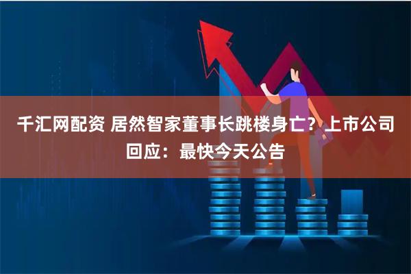 千汇网配资 居然智家董事长跳楼身亡？上市公司回应：最快今天公告