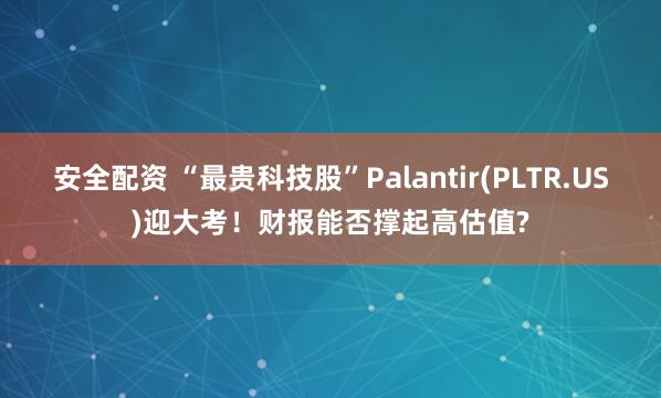安全配资 “最贵科技股”Palantir(PLTR.US)迎大考！财报能否撑起高估值?
