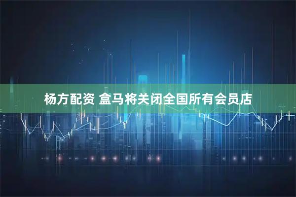 杨方配资 盒马将关闭全国所有会员店