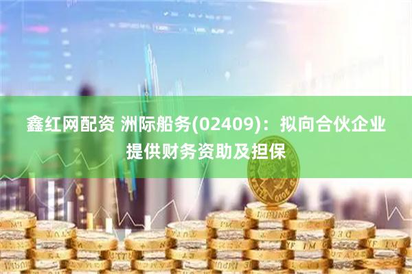 鑫红网配资 洲际船务(02409)：拟向合伙企业提供财务资助及担保