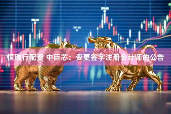 恒瑞行配资 中巨芯：变更签字注册会计师的公告