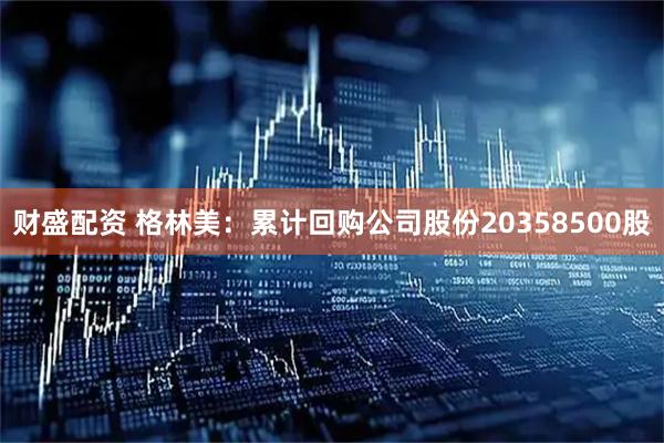 财盛配资 格林美：累计回购公司股份20358500股