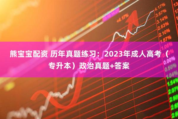 熊宝宝配资 历年真题练习：2023年成人高考（专升本）政治真题+答案