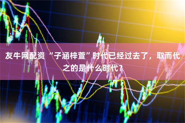 友牛网配资 “子涵梓萱”时代已经过去了，取而代之的是什么时代？